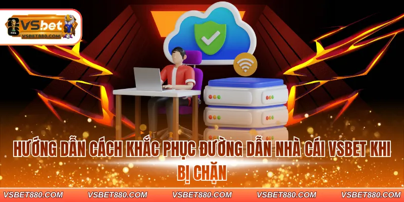 Hướng dẫn cách khắc phục đường dẫn nhà cái VSBET khi bị chặn